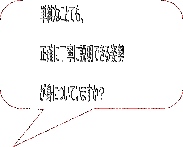 単純なことでも、  正確に丁寧に説明できる姿勢  が身についていますか？