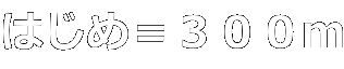 はじめ＝３００ｍ